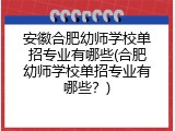 安徽合肥幼师学校单招专业有哪些(合肥幼师学校单招专业有哪些？)