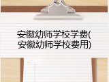 安徽幼师学校学费(安徽幼师学校费用)