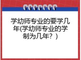 学幼师专业的要学几年(学幼师专业的学制为几年？)