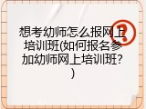 想考幼师怎么报网上培训班(如何报名参加幼师网上培训班？)