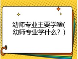 幼师专业主要学啥(幼师专业学什么？)
