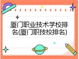 厦门职业技术学校排名(厦门职技校排名)