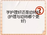 学护理好还是幼师好(护理与幼师哪个更好)