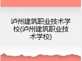 泸州建筑职业技术学校(泸州建筑职业技术学校)
