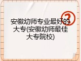 安徽幼师专业最好的大专(安徽幼师最佳大专院校)