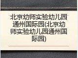 北京幼师实验幼儿园通州国际园(北京幼师实验幼儿园通州国际园)