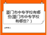 厦门市中专学校有哪些(厦门市中专学校有哪些？)