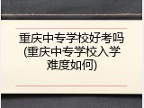 重庆中专学校好考吗(重庆中专学校入学难度如何)