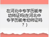 在河北中专学历能考幼师证吗(在河北中专学历能考幼师证吗？)