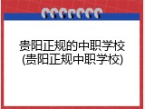 贵阳正规的中职学校(贵阳正规中职学校)
