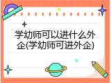 学幼师可以进什么外企(学幼师可进外企)
