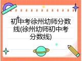 初中考徐州幼师分数线(徐州幼师初中考分数线)