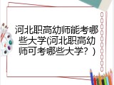 河北职高幼师能考哪些大学(河北职高幼师可考哪些大学？)