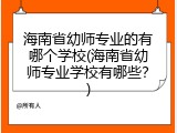 海南省幼师专业的有哪个学校(海南省幼师专业学校有哪些？)