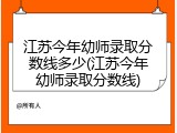 江苏今年幼师录取分数线多少(江苏今年幼师录取分数线)