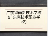 广东省高新技术学校(广东高技术职业学校)