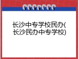 长沙中专学校民办(长沙民办中专学校)