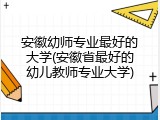 安徽幼师专业最好的大学(安徽省最好的幼儿教师专业大学)