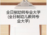 全日制幼师专业大学(全日制幼儿教师专业大学)