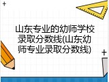 山东专业的幼师学校录取分数线(山东幼师专业录取分数线)