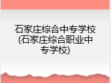 石家庄综合中专学校(石家庄综合职业中专学校)