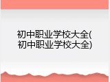 初中职业学校大全(初中职业学校大全)