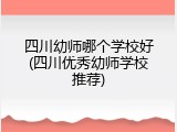 四川幼师哪个学校好(四川优秀幼师学校推荐)