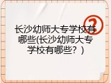 长沙幼师大专学校有哪些(长沙幼师大专学校有哪些？)