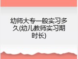 幼师大专一般实习多久(幼儿教师实习期时长)