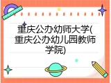 重庆公办幼师大学(重庆公办幼儿园教师学院)