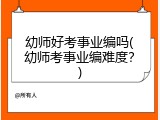 幼师好考事业编吗(幼师考事业编难度？)