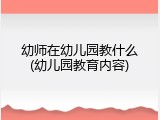 幼师在幼儿园教什么(幼儿园教育内容)