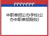 中职单招公办学校(公办中职单招院校)