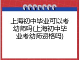 上海初中毕业可以考幼师吗(上海初中毕业考幼师资格吗)