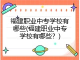 福建职业中专学校有哪些(福建职业中专学校有哪些？)