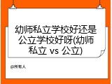 幼师私立学校好还是公立学校好呀(幼师私立 vs 公立)