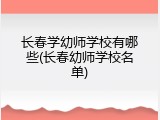 长春学幼师学校有哪些(长春幼师学校名单)