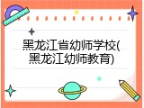 黑龙江省幼师学校(黑龙江幼师教育)