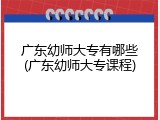 广东幼师大专有哪些(广东幼师大专课程)