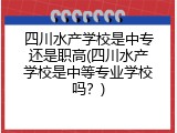 四川水产学校是中专还是职高(四川水产学校是中等专业学校吗？)