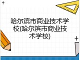哈尔滨市商业技术学校(哈尔滨市商业技术学校)