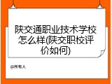 陕交通职业技术学校怎么样(陕交职校评价如何)