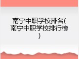 南宁中职学校排名(南宁中职学校排行榜)
