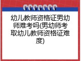幼儿教师资格证男幼师难考吗(男幼师考取幼儿教师资格证难度)