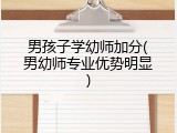 男孩子学幼师加分(男幼师专业优势明显)