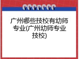 广州哪些技校有幼师专业(广州幼师专业技校)