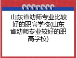 山东省幼师专业比较好的职高学校(山东省幼师专业较好的职高学校)