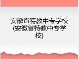 安徽省特教中专学校(安徽省特教中专学校)