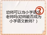 幼师可以当小学语文老师吗(幼师能否成为小学语文教师？)