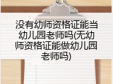 没有幼师资格证能当幼儿园老师吗(无幼师资格证能做幼儿园老师吗)